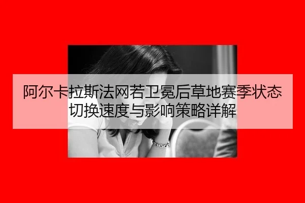 阿尔卡拉斯法网若卫冕后草地赛季状态切换速度与影响策略详解
