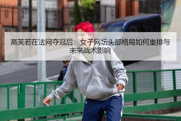 高芙若在法网夺冠后：女子网坛头部格局如何重排与未来战术影响