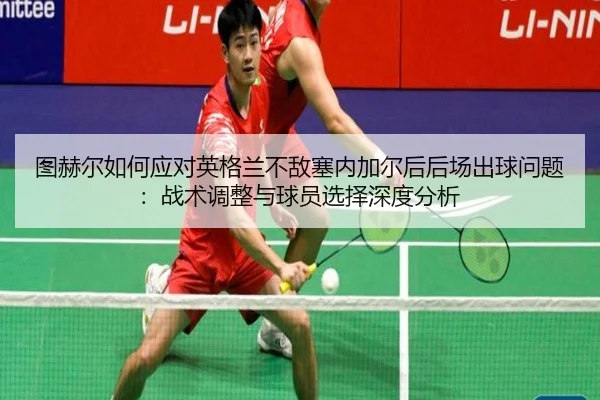图赫尔如何应对英格兰不敌塞内加尔后后场出球问题：战术调整与球员选择深度分析