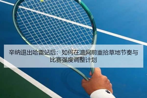 辛纳退出哈雷站后：如何在温网前重拾草地节奏与比赛强度调整计划