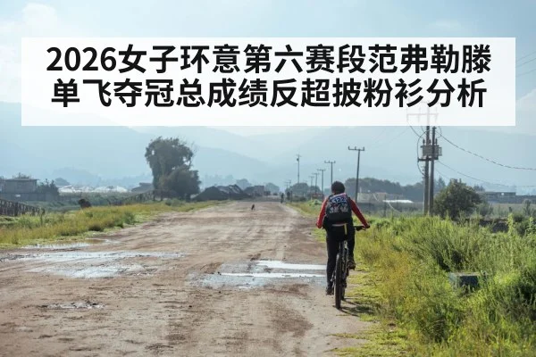 2026女子环意第六赛段范弗勒滕单飞夺冠总成绩反超披粉衫分析
