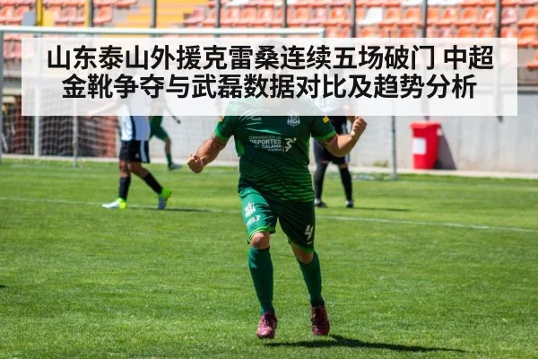 山东泰山外援克雷桑连续五场破门 中超金靴争夺与武磊数据对比及趋势分析