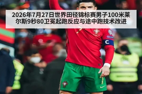 2026年7月27日世界田径锦标赛男子100米莱尔斯9秒80卫冕起跑反应与途中跑技术改进