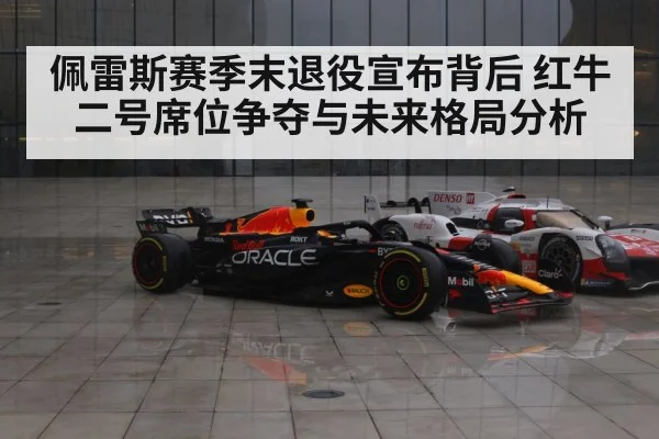 佩雷斯赛季末退役宣布背后 红牛二号席位争夺与未来格局分析