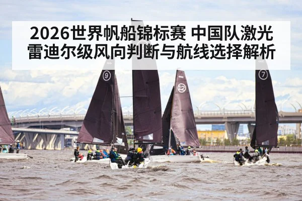 2026世界帆船锦标赛 中国队激光雷迪尔级风向判断与航线选择解析