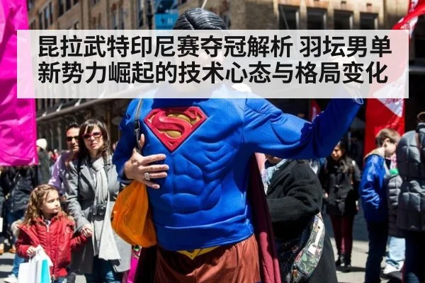 昆拉武特印尼赛夺冠解析 羽坛男单新势力崛起的技术心态与格局变化