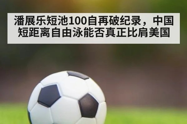 潘展乐短池100自再破纪录，中国短距离自由泳能否真正比肩美国