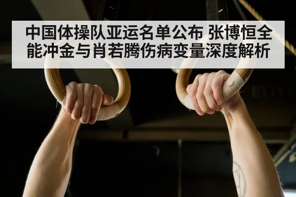 中国体操队亚运名单公布 张博恒全能冲金与肖若腾伤病变量深度解析