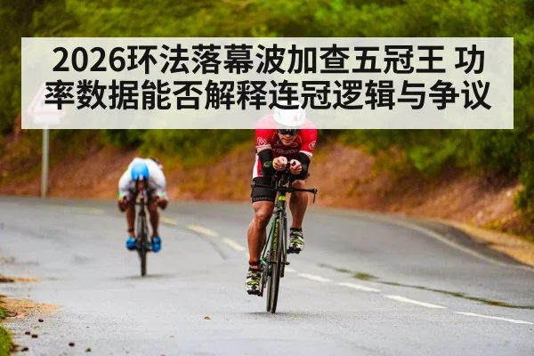 2026环法落幕波加查五冠王 功率数据能否解释连冠逻辑与争议