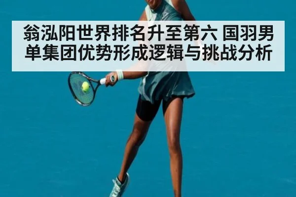 翁泓阳世界排名升至第六 国羽男单集团优势形成逻辑与挑战分析