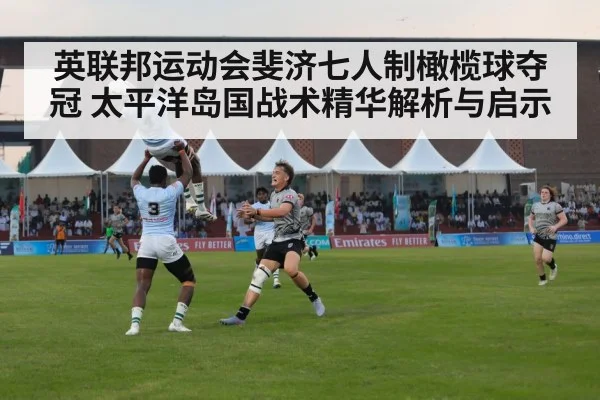 英联邦运动会斐济七人制橄榄球夺冠 太平洋岛国战术精华解析与启示