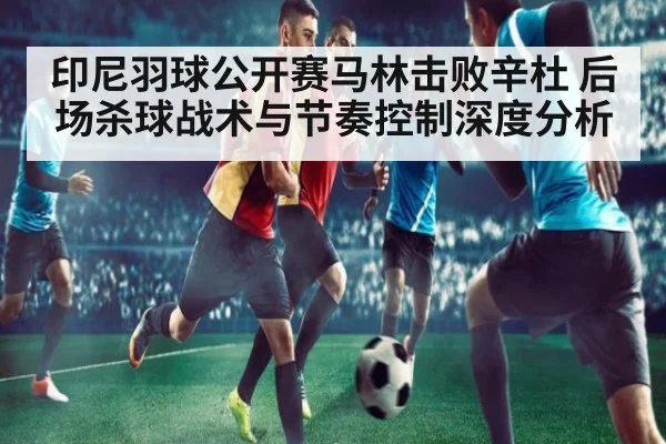 印尼羽球公开赛马林击败辛杜 后场杀球战术与节奏控制深度分析