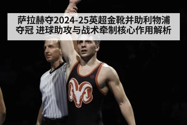 萨拉赫夺2024-25英超金靴并助利物浦夺冠 进球助攻与战术牵制核心作用解析